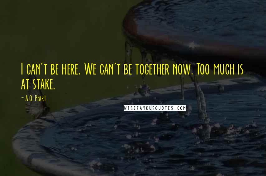 A.O. Peart Quotes: I can't be here. We can't be together now. Too much is at stake.