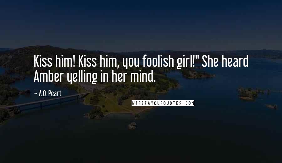 A.O. Peart Quotes: Kiss him! Kiss him, you foolish girl!" She heard Amber yelling in her mind.