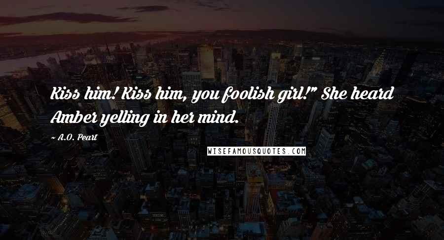 A.O. Peart Quotes: Kiss him! Kiss him, you foolish girl!" She heard Amber yelling in her mind.