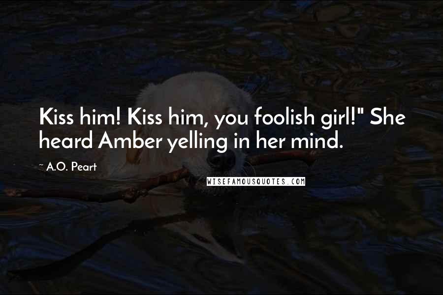A.O. Peart Quotes: Kiss him! Kiss him, you foolish girl!" She heard Amber yelling in her mind.