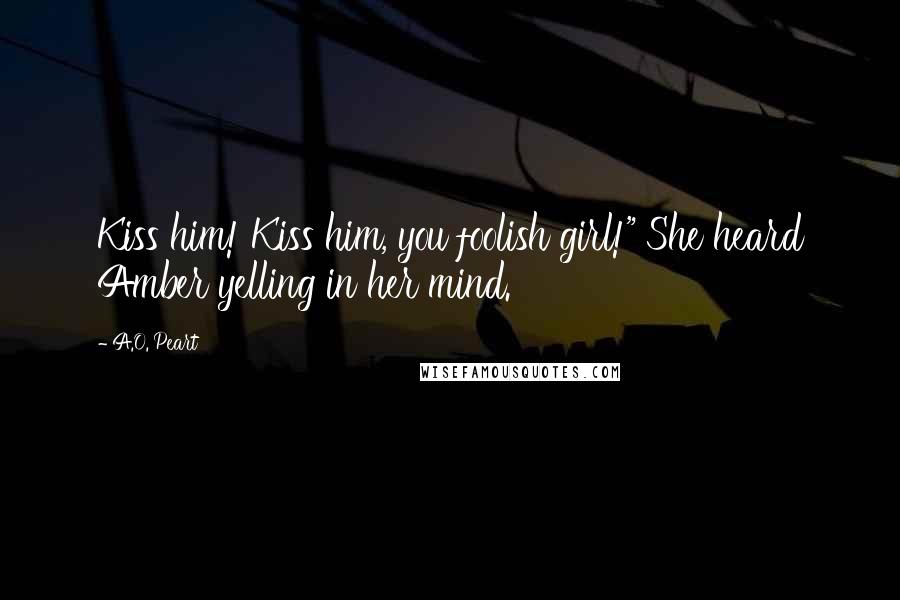 A.O. Peart Quotes: Kiss him! Kiss him, you foolish girl!" She heard Amber yelling in her mind.