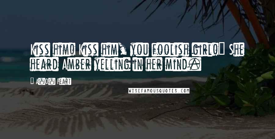 A.O. Peart Quotes: Kiss him! Kiss him, you foolish girl!" She heard Amber yelling in her mind.