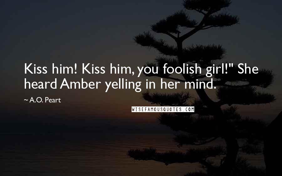 A.O. Peart Quotes: Kiss him! Kiss him, you foolish girl!" She heard Amber yelling in her mind.