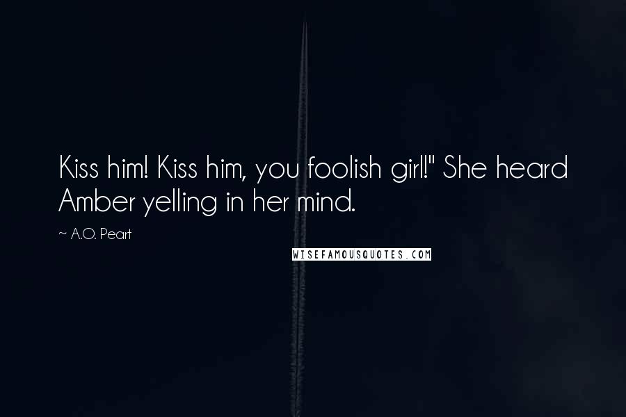 A.O. Peart Quotes: Kiss him! Kiss him, you foolish girl!" She heard Amber yelling in her mind.