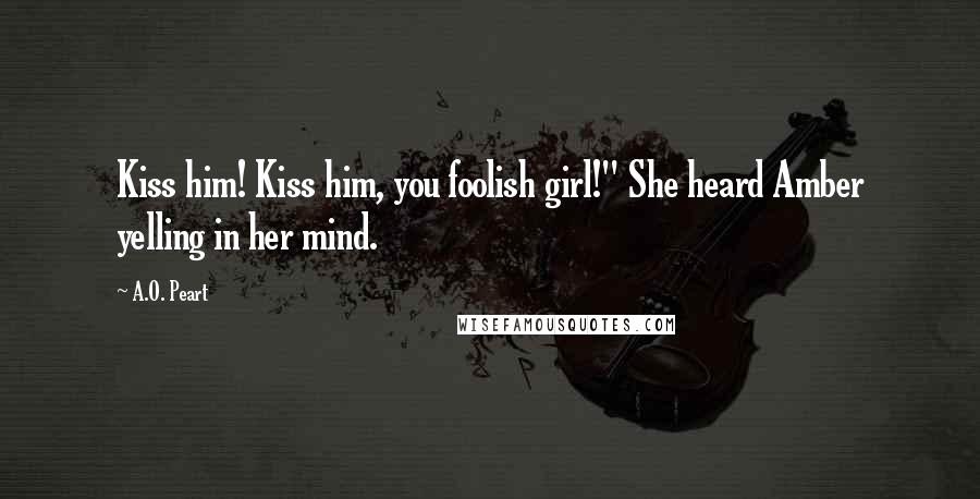 A.O. Peart Quotes: Kiss him! Kiss him, you foolish girl!" She heard Amber yelling in her mind.