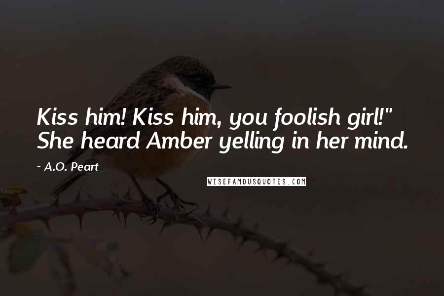 A.O. Peart Quotes: Kiss him! Kiss him, you foolish girl!" She heard Amber yelling in her mind.