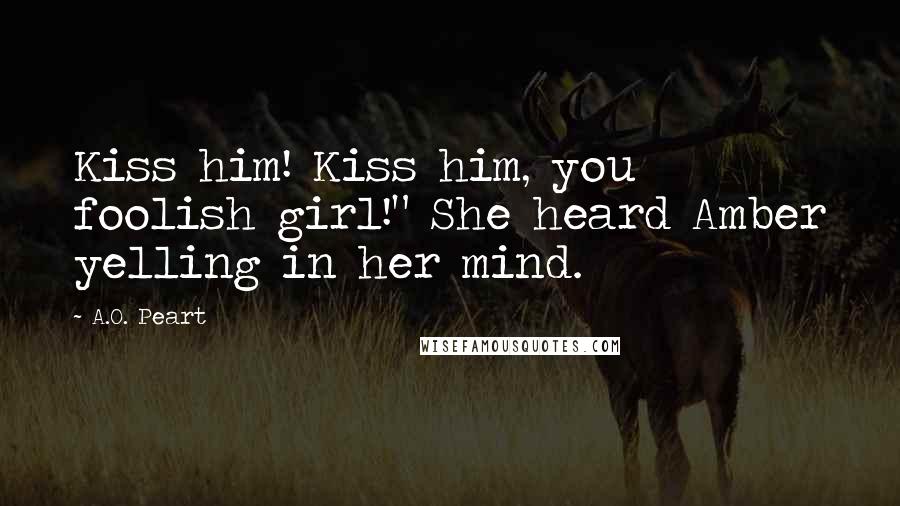 A.O. Peart Quotes: Kiss him! Kiss him, you foolish girl!" She heard Amber yelling in her mind.