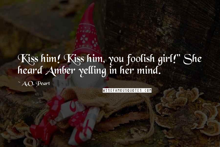 A.O. Peart Quotes: Kiss him! Kiss him, you foolish girl!" She heard Amber yelling in her mind.