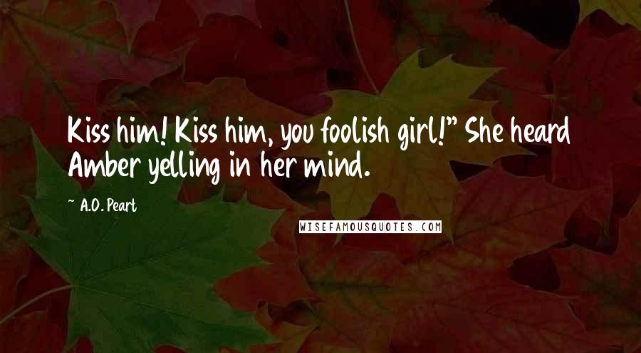 A.O. Peart Quotes: Kiss him! Kiss him, you foolish girl!" She heard Amber yelling in her mind.