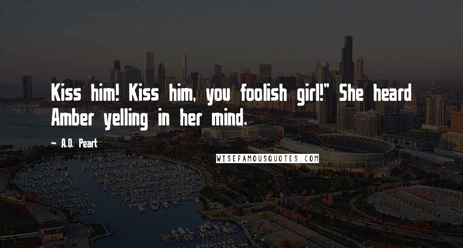 A.O. Peart Quotes: Kiss him! Kiss him, you foolish girl!" She heard Amber yelling in her mind.