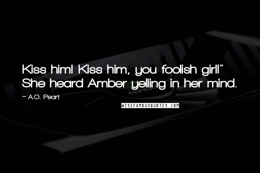 A.O. Peart Quotes: Kiss him! Kiss him, you foolish girl!" She heard Amber yelling in her mind.