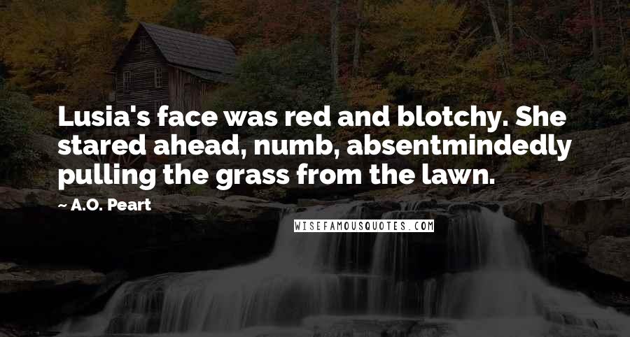 A.O. Peart Quotes: Lusia's face was red and blotchy. She stared ahead, numb, absentmindedly pulling the grass from the lawn.