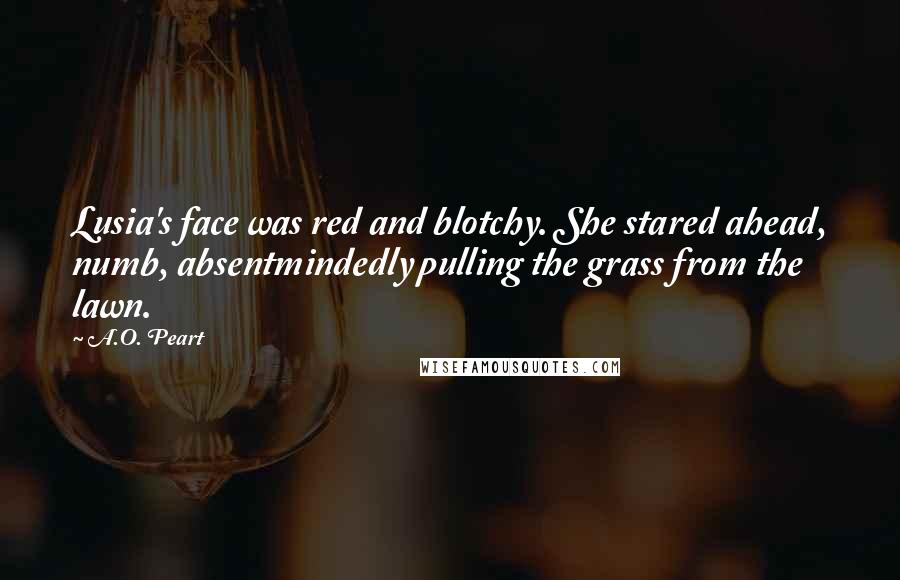 A.O. Peart Quotes: Lusia's face was red and blotchy. She stared ahead, numb, absentmindedly pulling the grass from the lawn.