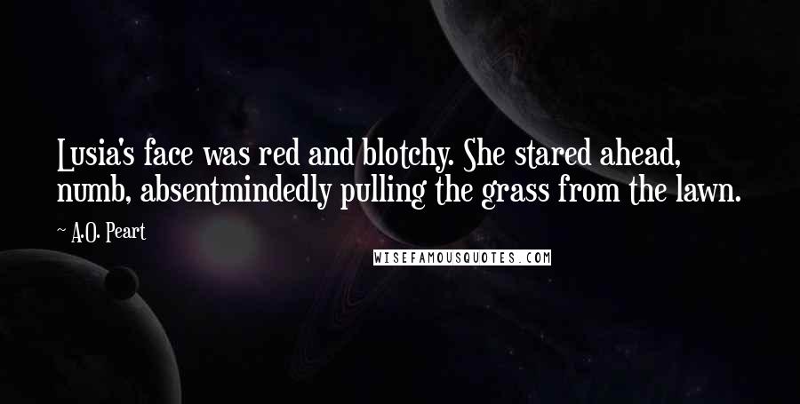 A.O. Peart Quotes: Lusia's face was red and blotchy. She stared ahead, numb, absentmindedly pulling the grass from the lawn.