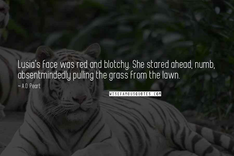 A.O. Peart Quotes: Lusia's face was red and blotchy. She stared ahead, numb, absentmindedly pulling the grass from the lawn.