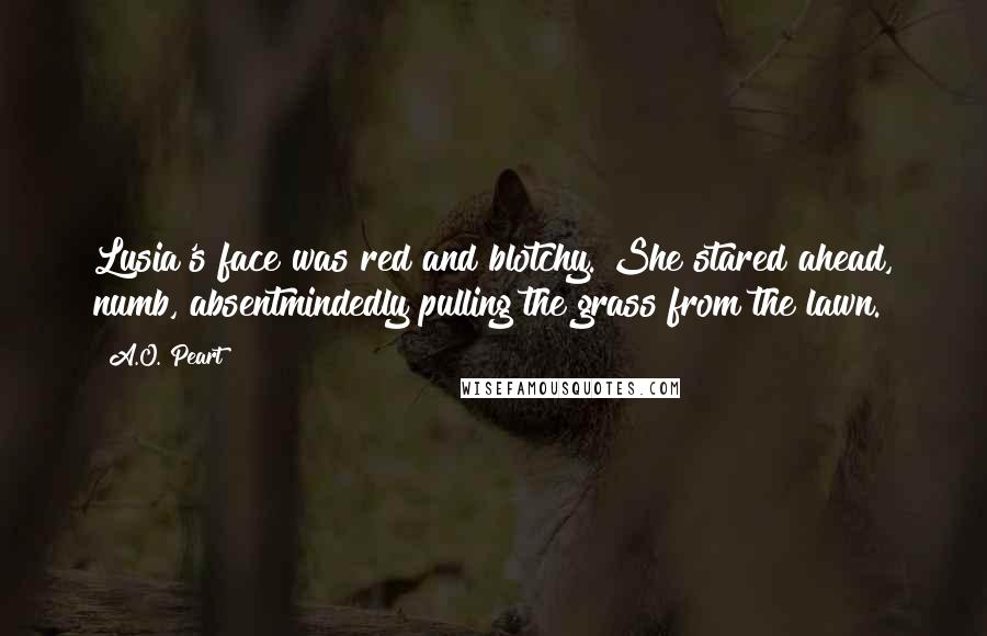 A.O. Peart Quotes: Lusia's face was red and blotchy. She stared ahead, numb, absentmindedly pulling the grass from the lawn.