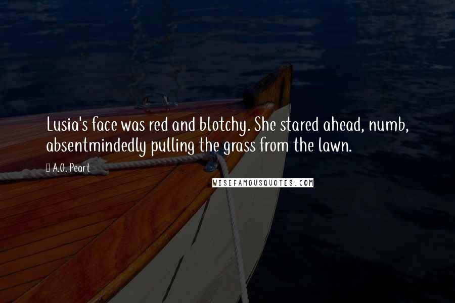 A.O. Peart Quotes: Lusia's face was red and blotchy. She stared ahead, numb, absentmindedly pulling the grass from the lawn.