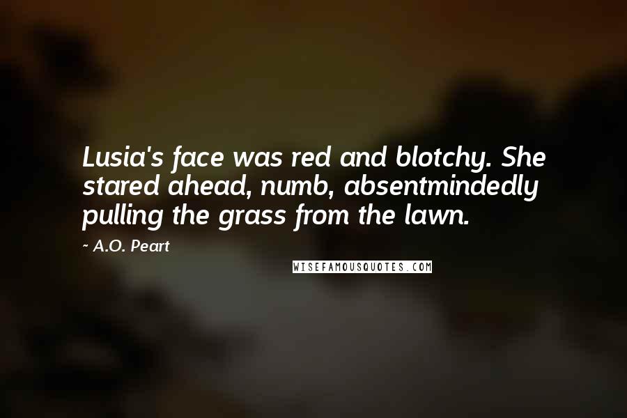 A.O. Peart Quotes: Lusia's face was red and blotchy. She stared ahead, numb, absentmindedly pulling the grass from the lawn.