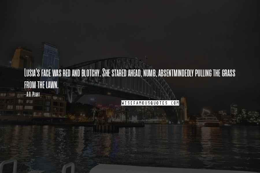 A.O. Peart Quotes: Lusia's face was red and blotchy. She stared ahead, numb, absentmindedly pulling the grass from the lawn.