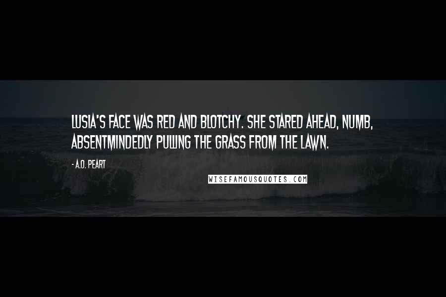 A.O. Peart Quotes: Lusia's face was red and blotchy. She stared ahead, numb, absentmindedly pulling the grass from the lawn.