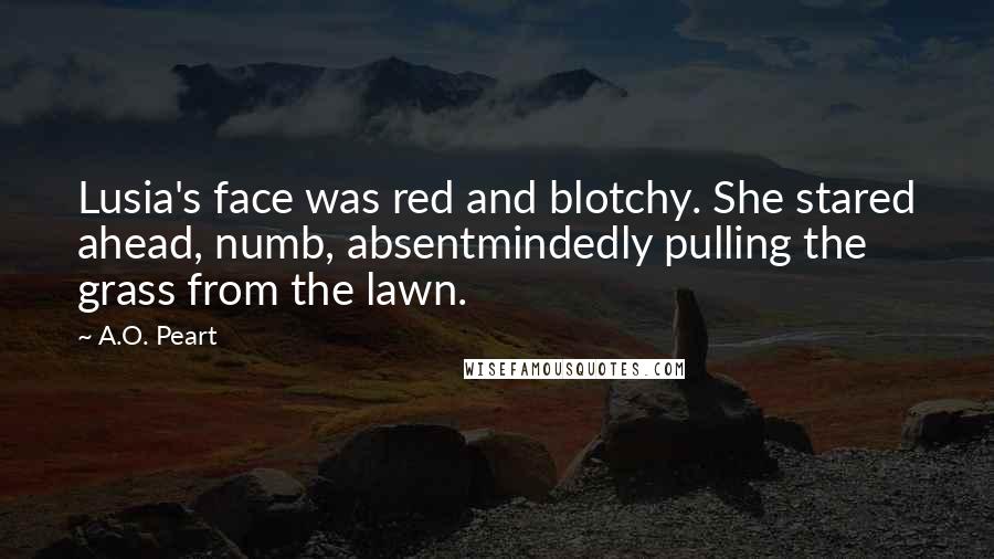 A.O. Peart Quotes: Lusia's face was red and blotchy. She stared ahead, numb, absentmindedly pulling the grass from the lawn.