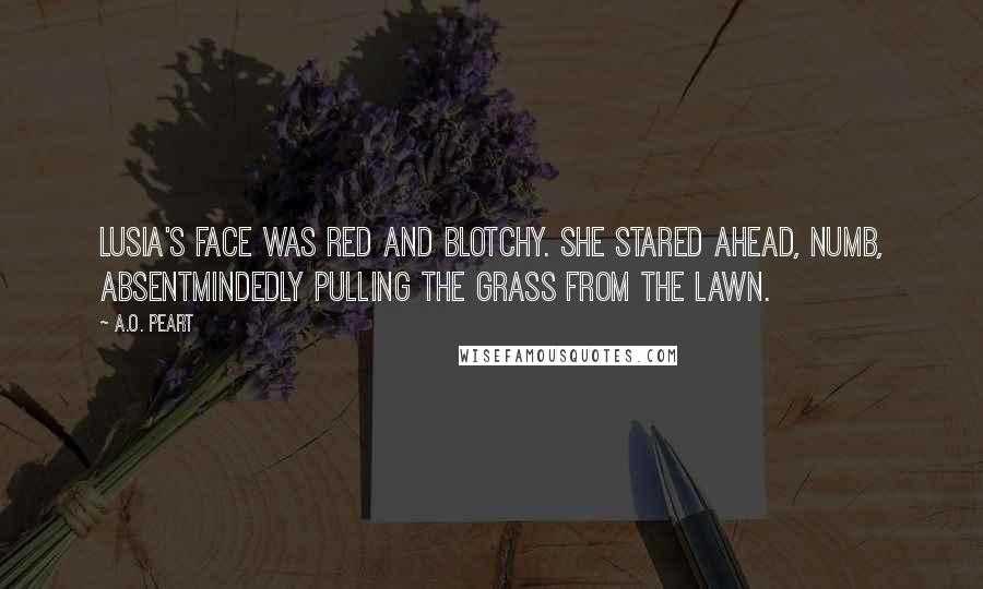 A.O. Peart Quotes: Lusia's face was red and blotchy. She stared ahead, numb, absentmindedly pulling the grass from the lawn.