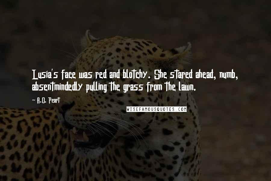 A.O. Peart Quotes: Lusia's face was red and blotchy. She stared ahead, numb, absentmindedly pulling the grass from the lawn.