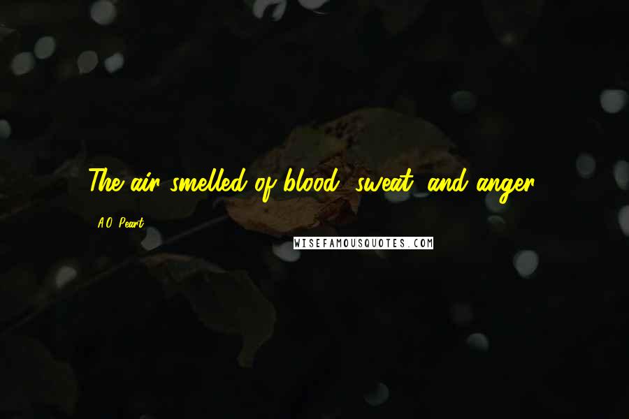 A.O. Peart Quotes: The air smelled of blood, sweat, and anger.