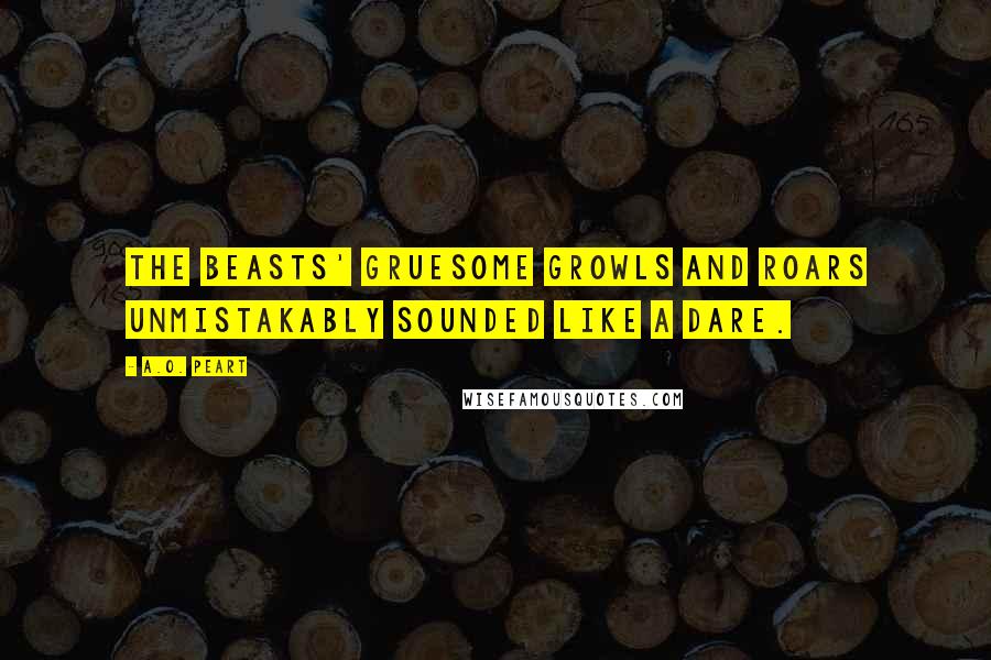 A.O. Peart Quotes: The beasts' gruesome growls and roars unmistakably sounded like a dare.
