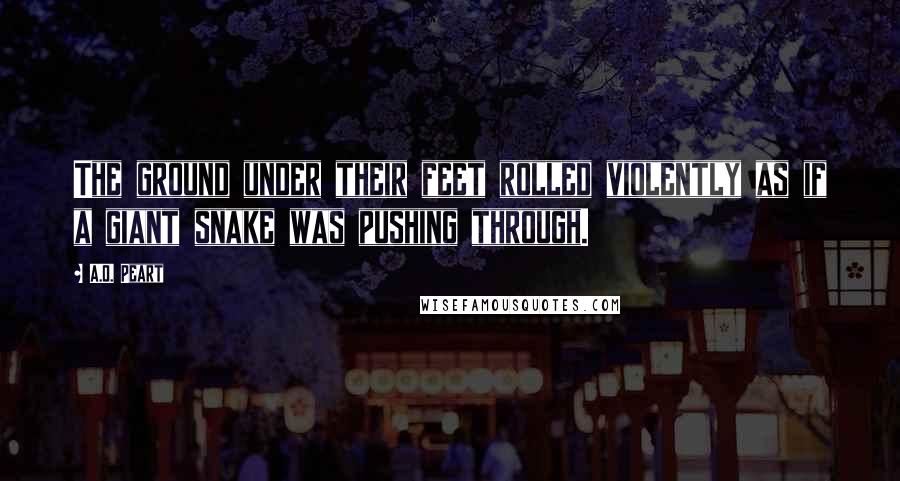 A.O. Peart Quotes: The ground under their feet rolled violently as if a giant snake was pushing through.