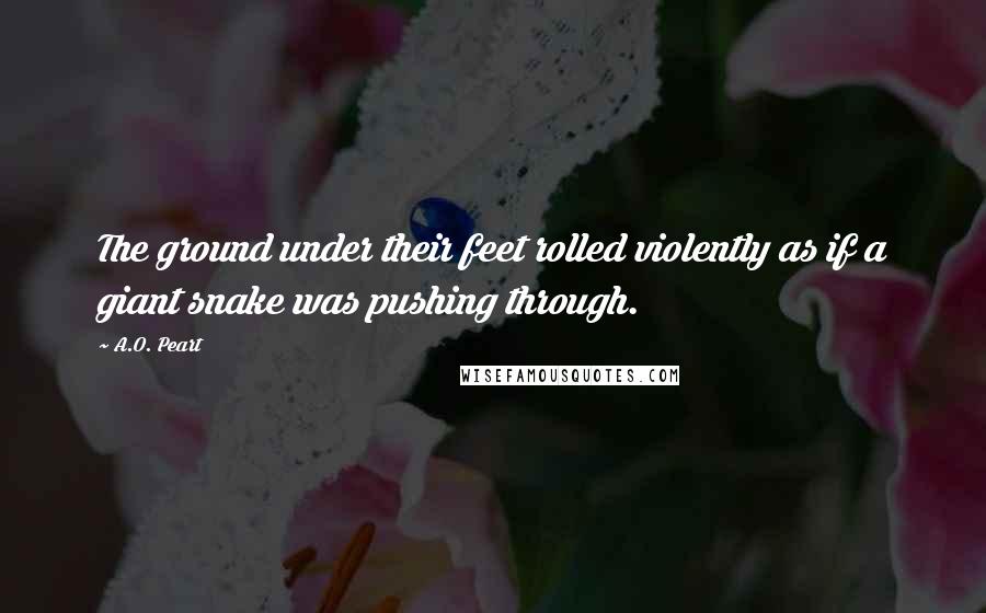 A.O. Peart Quotes: The ground under their feet rolled violently as if a giant snake was pushing through.