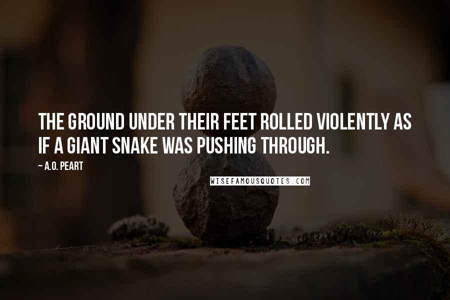 A.O. Peart Quotes: The ground under their feet rolled violently as if a giant snake was pushing through.