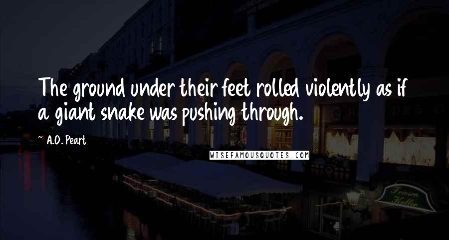 A.O. Peart Quotes: The ground under their feet rolled violently as if a giant snake was pushing through.