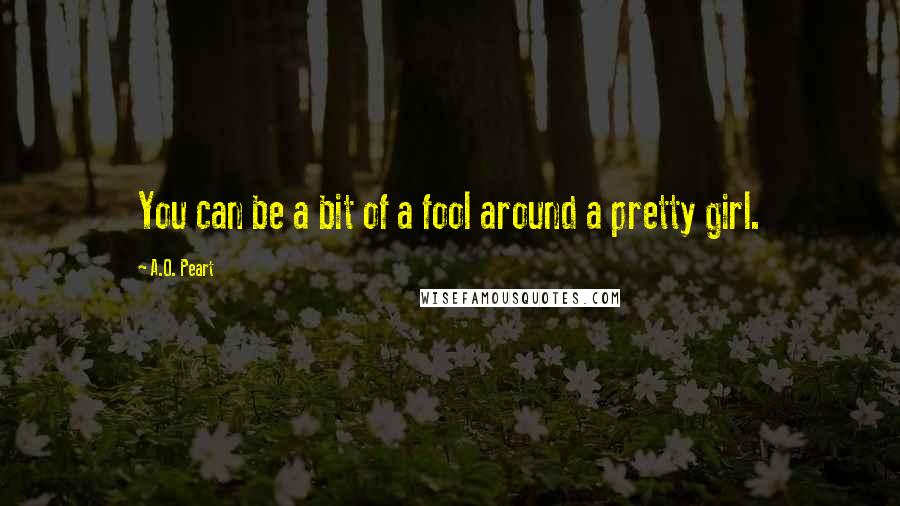 A.O. Peart Quotes: You can be a bit of a fool around a pretty girl.