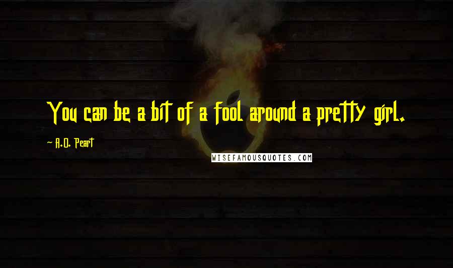 A.O. Peart Quotes: You can be a bit of a fool around a pretty girl.