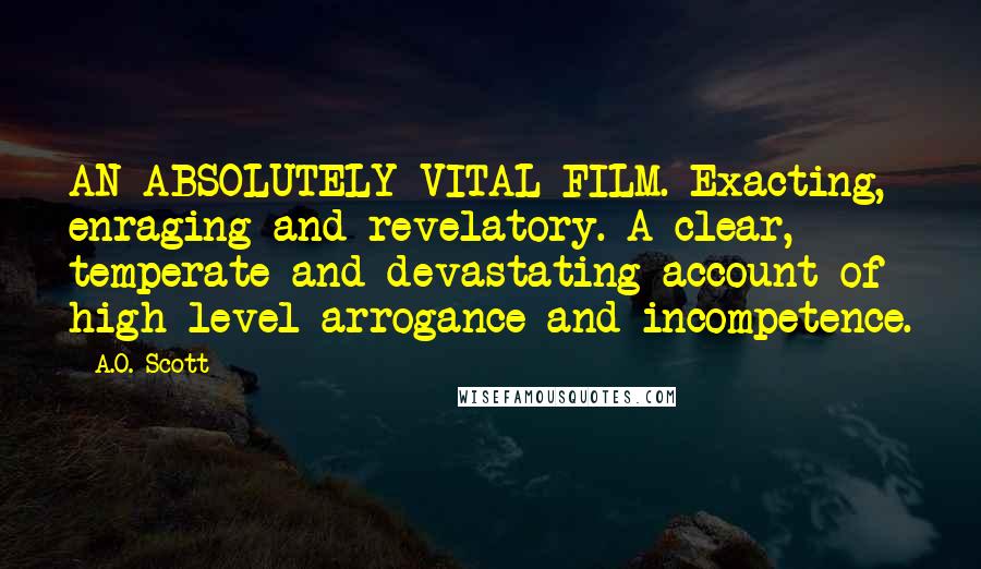 A.O. Scott Quotes: AN ABSOLUTELY VITAL FILM. Exacting, enraging and revelatory. A clear, temperate and devastating account of high level arrogance and incompetence.