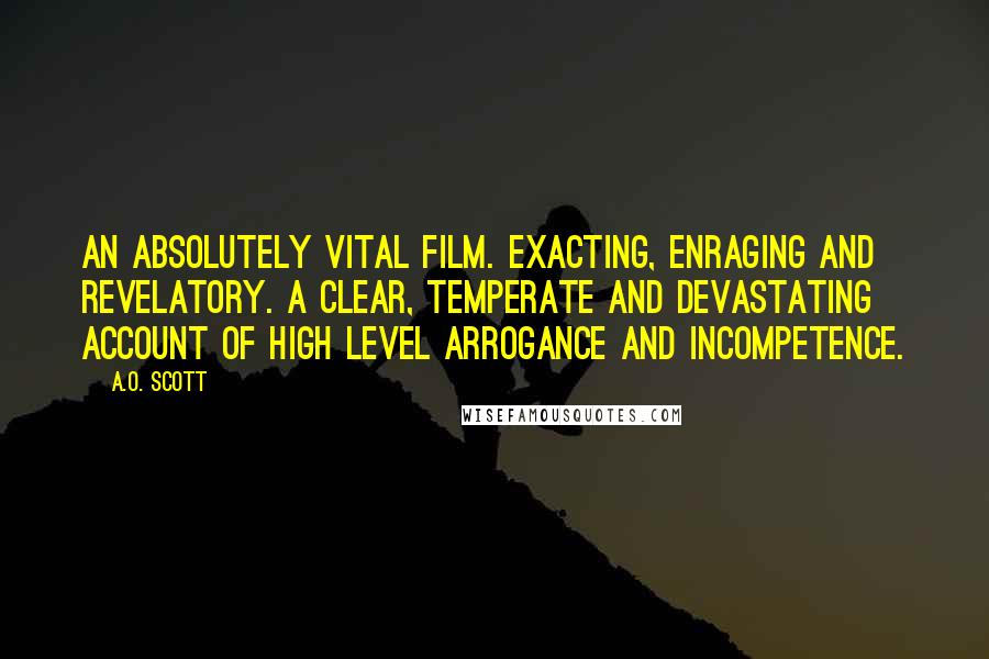 A.O. Scott Quotes: AN ABSOLUTELY VITAL FILM. Exacting, enraging and revelatory. A clear, temperate and devastating account of high level arrogance and incompetence.