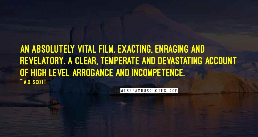 A.O. Scott Quotes: AN ABSOLUTELY VITAL FILM. Exacting, enraging and revelatory. A clear, temperate and devastating account of high level arrogance and incompetence.
