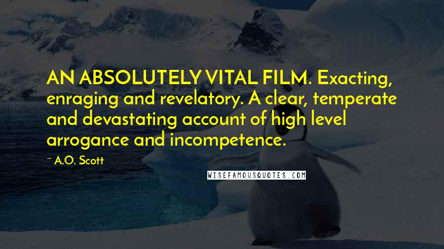 A.O. Scott Quotes: AN ABSOLUTELY VITAL FILM. Exacting, enraging and revelatory. A clear, temperate and devastating account of high level arrogance and incompetence.