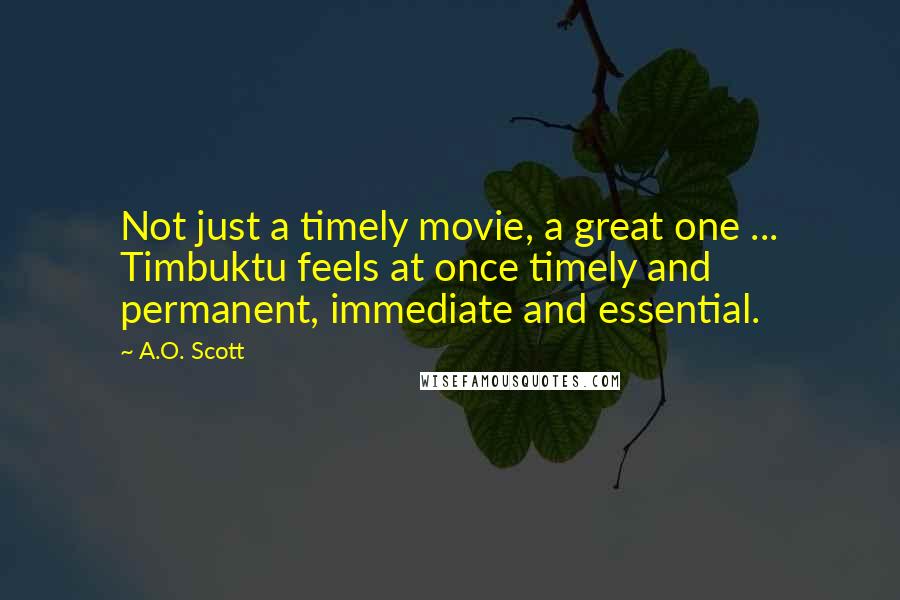 A.O. Scott Quotes: Not just a timely movie, a great one ... Timbuktu feels at once timely and permanent, immediate and essential.