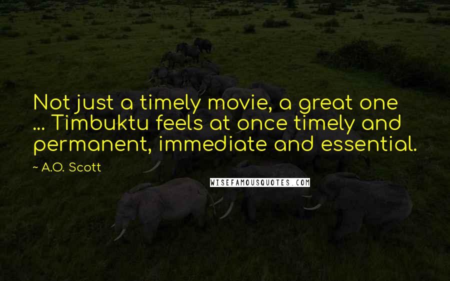 A.O. Scott Quotes: Not just a timely movie, a great one ... Timbuktu feels at once timely and permanent, immediate and essential.