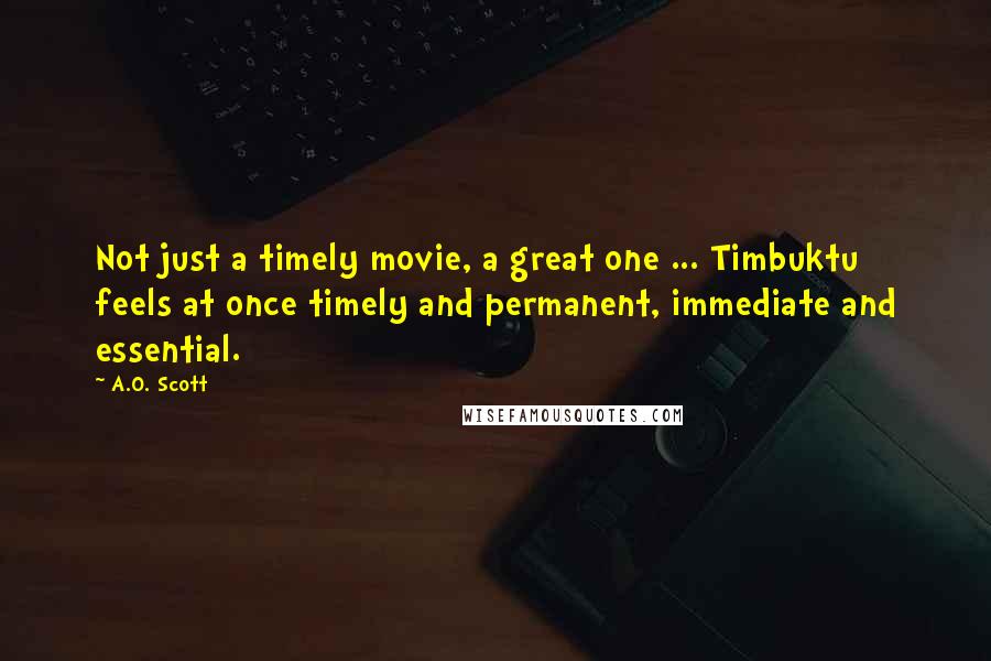 A.O. Scott Quotes: Not just a timely movie, a great one ... Timbuktu feels at once timely and permanent, immediate and essential.