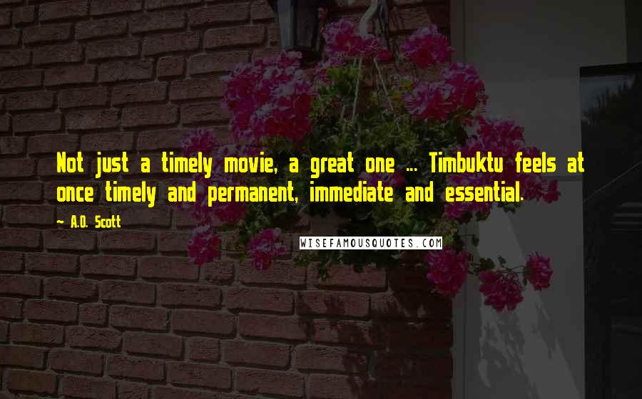 A.O. Scott Quotes: Not just a timely movie, a great one ... Timbuktu feels at once timely and permanent, immediate and essential.