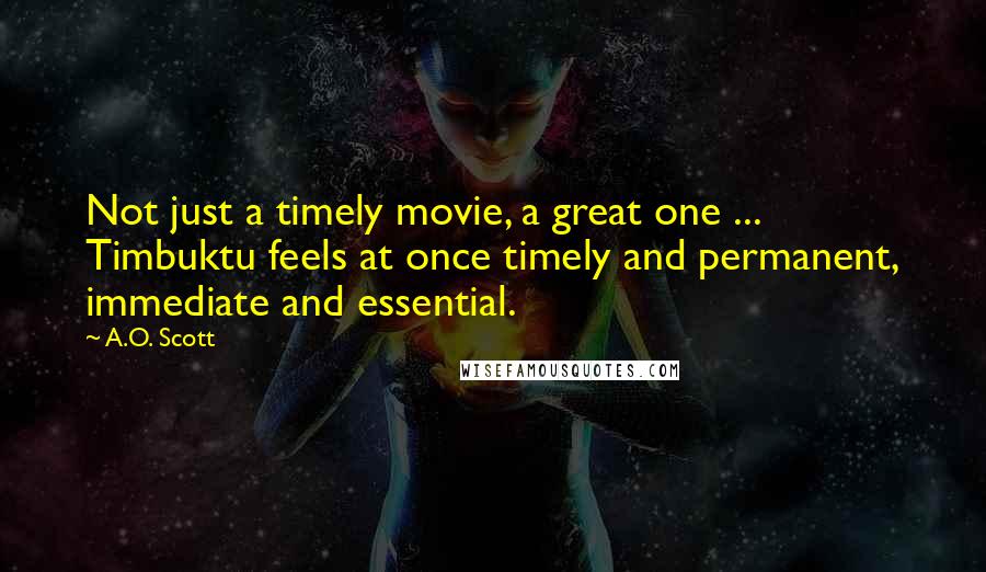 A.O. Scott Quotes: Not just a timely movie, a great one ... Timbuktu feels at once timely and permanent, immediate and essential.