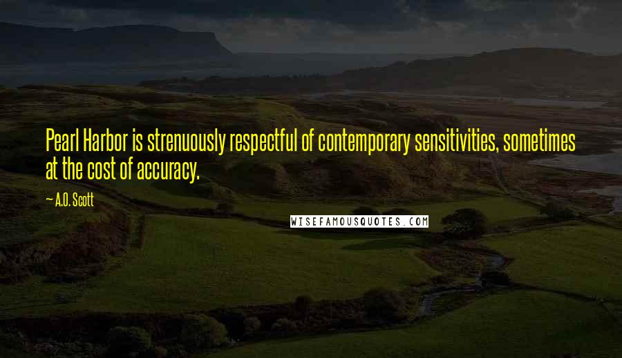 A.O. Scott Quotes: Pearl Harbor is strenuously respectful of contemporary sensitivities, sometimes at the cost of accuracy.