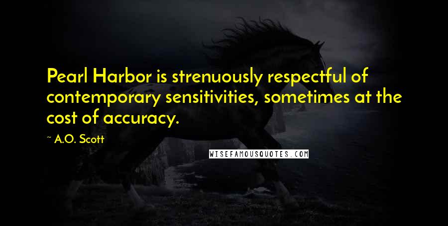 A.O. Scott Quotes: Pearl Harbor is strenuously respectful of contemporary sensitivities, sometimes at the cost of accuracy.