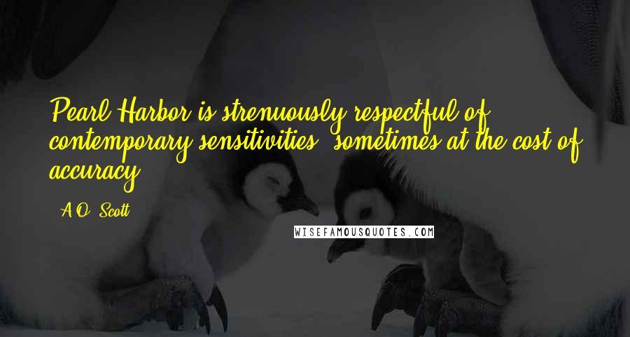 A.O. Scott Quotes: Pearl Harbor is strenuously respectful of contemporary sensitivities, sometimes at the cost of accuracy.