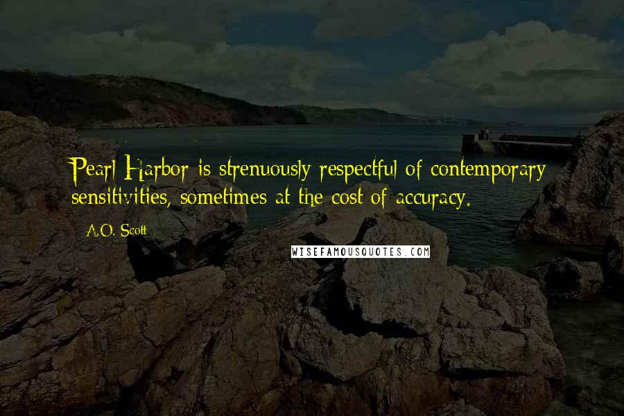 A.O. Scott Quotes: Pearl Harbor is strenuously respectful of contemporary sensitivities, sometimes at the cost of accuracy.