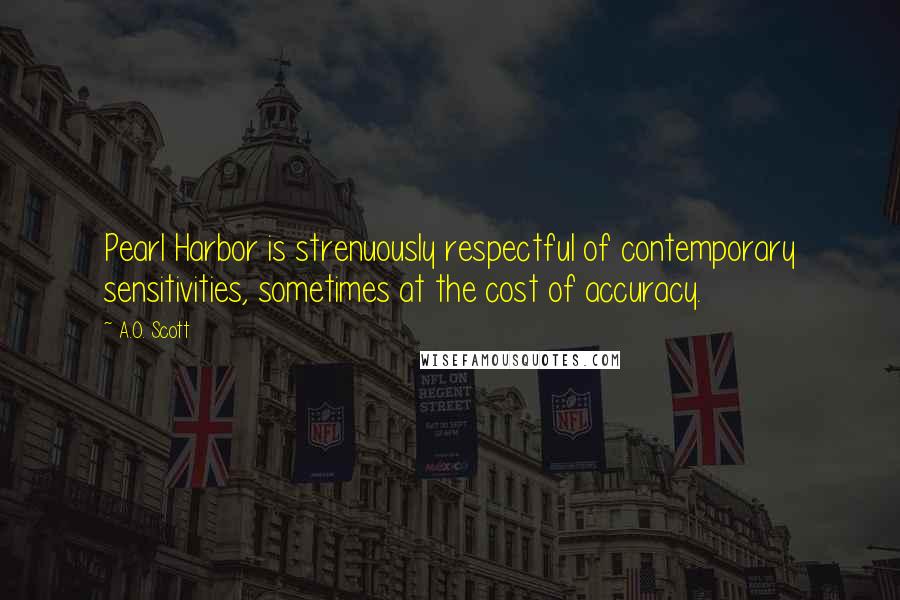 A.O. Scott Quotes: Pearl Harbor is strenuously respectful of contemporary sensitivities, sometimes at the cost of accuracy.