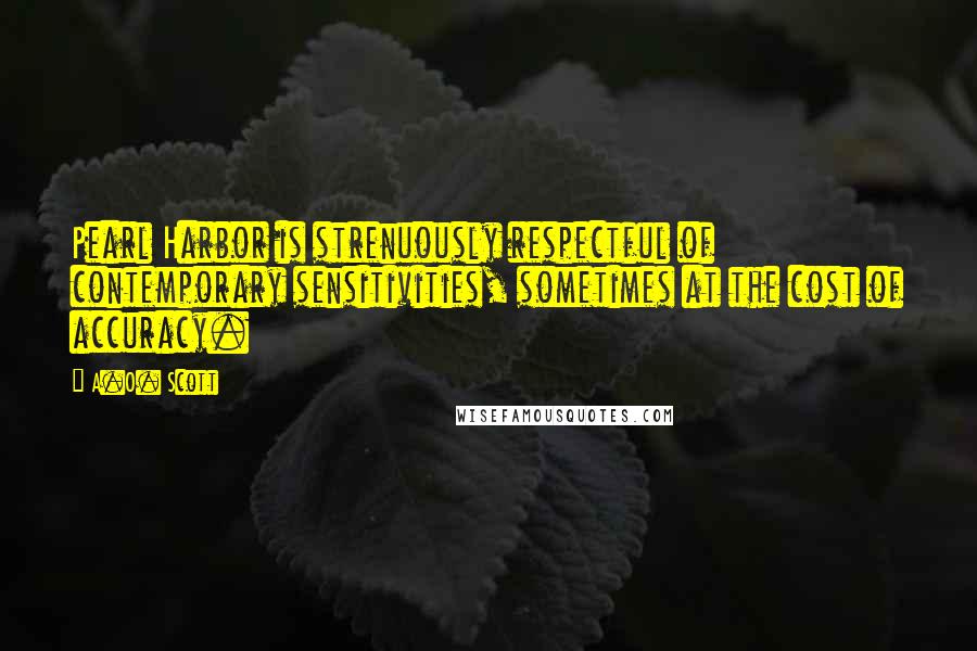 A.O. Scott Quotes: Pearl Harbor is strenuously respectful of contemporary sensitivities, sometimes at the cost of accuracy.